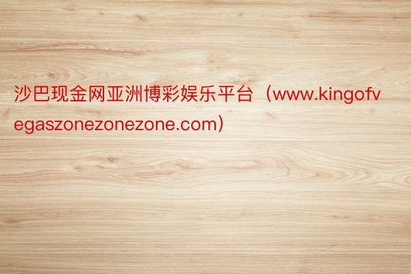 沙巴现金网亚洲博彩娱乐平台（www.kingofvegaszonezonezone.com）