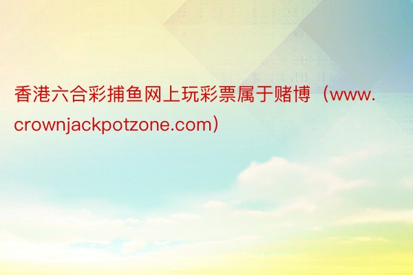 香港六合彩捕鱼网上玩彩票属于赌博（www.crownjackpotzone.com）