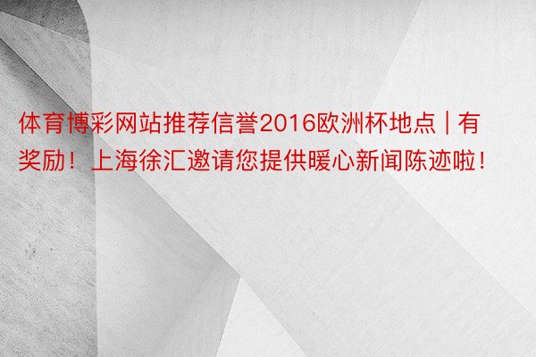 体育博彩网站推荐信誉2016欧洲杯地点 | 有奖励！上海徐汇邀请您提供暖心新闻陈迹啦！