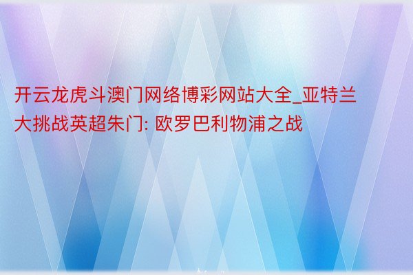 开云龙虎斗澳门网络博彩网站大全_亚特兰大挑战英超朱门: 欧罗巴利物浦之战