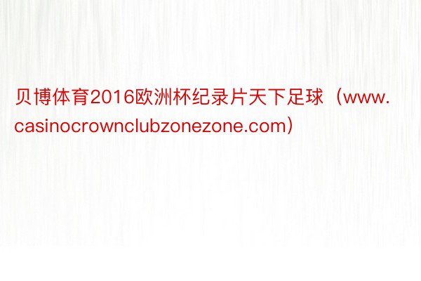 贝博体育2016欧洲杯纪录片天下足球（www.casinocrownclubzonezone.com）