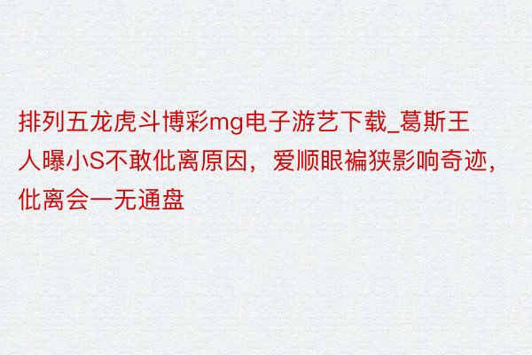 排列五龙虎斗博彩mg电子游艺下载_葛斯王人曝小S不敢仳离原因，爱顺眼褊狭影响奇迹，仳离会一无通盘