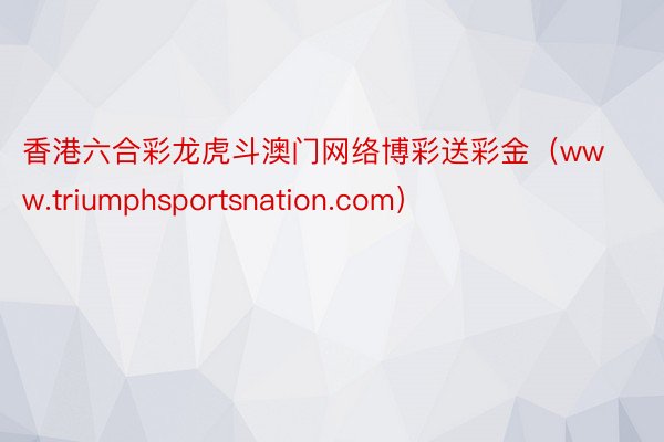 香港六合彩龙虎斗澳门网络博彩送彩金（www.triumphsportsnation.com）