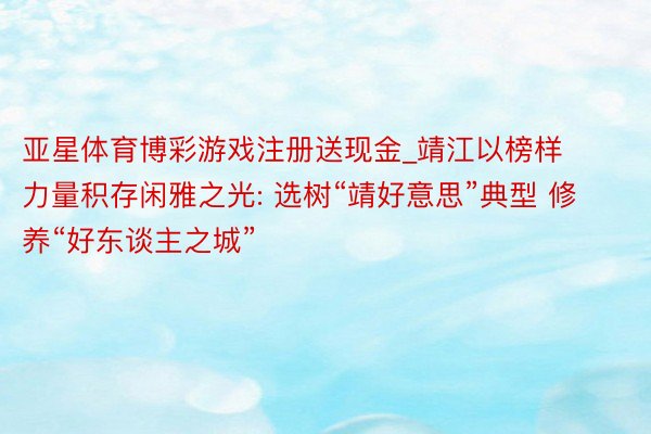 亚星体育博彩游戏注册送现金_靖江以榜样力量积存闲雅之光: 选树“靖好意思”典型 修养“好东谈主之城”