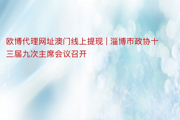 欧博代理网址澳门线上提现 | 淄博市政协十三届九次主席会议召开