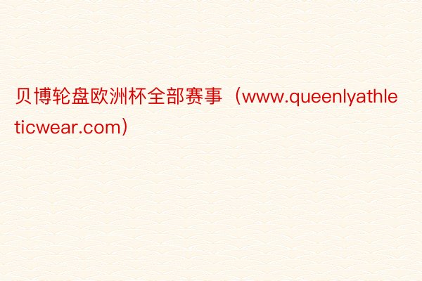 贝博轮盘欧洲杯全部赛事（www.queenlyathleticwear.com）