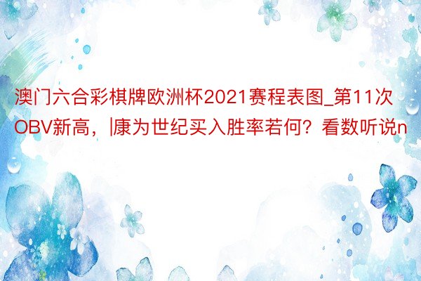 澳门六合彩棋牌欧洲杯2021赛程表图_第11次OBV新高，|康为世纪买入胜率若何？看数听说n