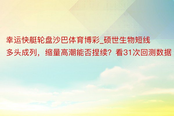 幸运快艇轮盘沙巴体育博彩_硕世生物短线多头成列，缩量高潮能否捏续？看31次回测数据