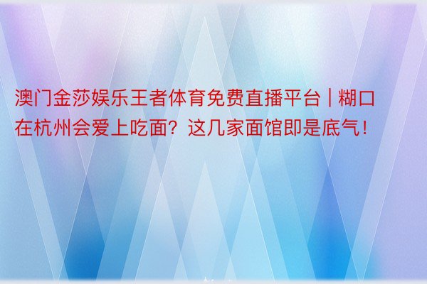 澳门金莎娱乐王者体育免费直播平台 | 糊口在杭州会爱上吃面？这几家面馆即是底气！