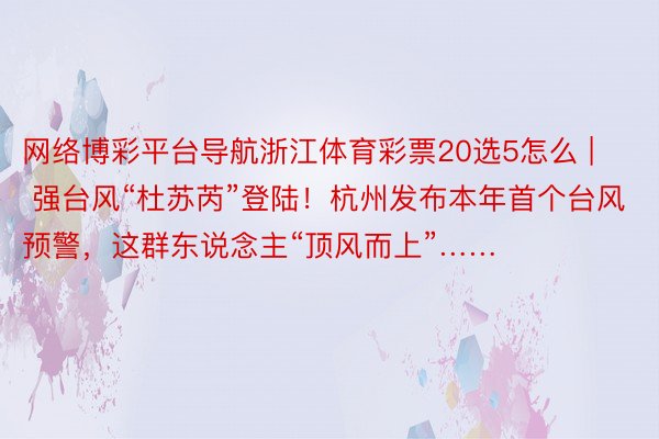 网络博彩平台导航浙江体育彩票20选5怎么 | 强台风“杜苏芮”登陆！杭州发布本年首个台风预警，这群东说念主“顶风而上”……