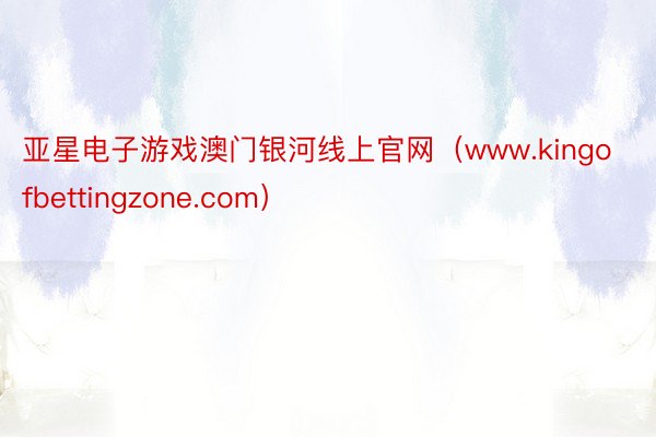 亚星电子游戏澳门银河线上官网（www.kingofbettingzone.com）