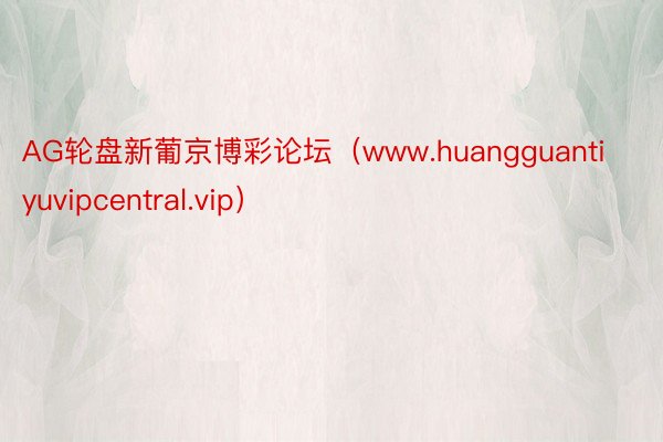 AG轮盘新葡京博彩论坛（www.huangguantiyuvipcentral.vip）