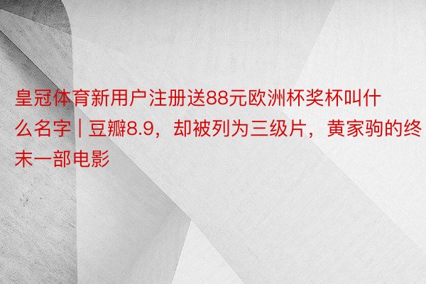 皇冠体育新用户注册送88元欧洲杯奖杯叫什么名字 | 豆瓣8.9，却被列为三级片，黄家驹的终末一部电影