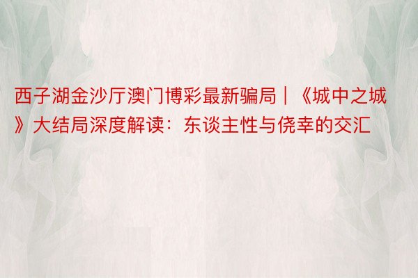 西子湖金沙厅澳门博彩最新骗局 | 《城中之城》大结局深度解读：东谈主性与侥幸的交汇