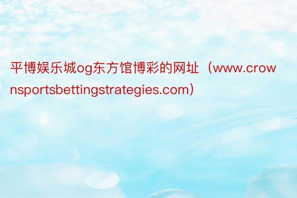 平博娱乐城og东方馆博彩的网址（www.crownsportsbettingstrategies.com）