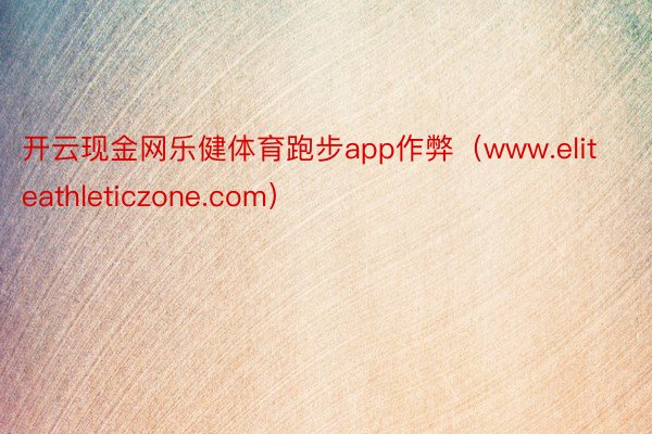 开云现金网乐健体育跑步app作弊（www.eliteathleticzone.com）