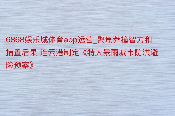 6868娱乐城体育app运营_聚焦莽撞智力和措置后果 连云港制定《特大暴雨城市防洪避险预案》