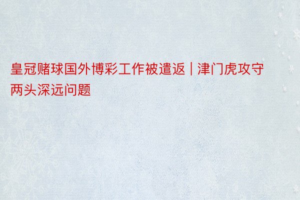 皇冠赌球国外博彩工作被遣返 | 津门虎攻守两头深远问题