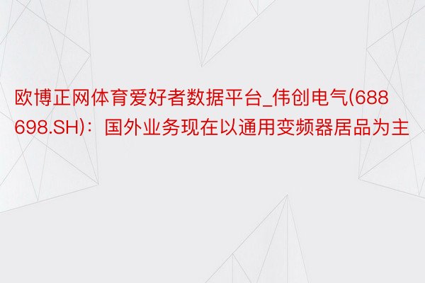 欧博正网体育爱好者数据平台_伟创电气(688698.SH)：国外业务现在以通用变频器居品为主