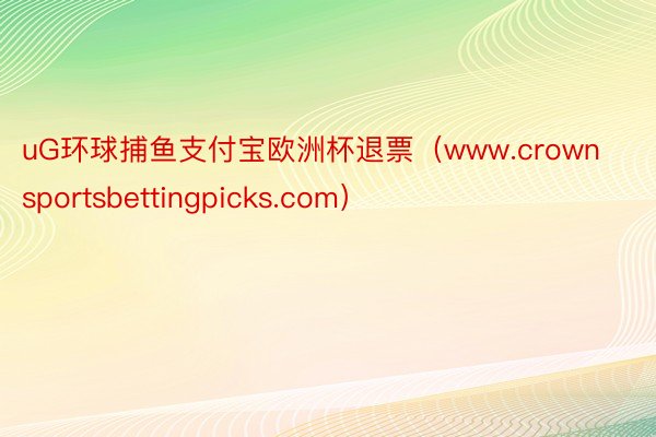 uG环球捕鱼支付宝欧洲杯退票（www.crownsportsbettingpicks.com）