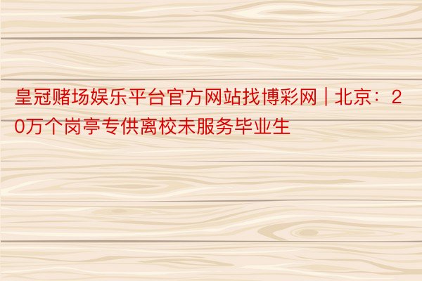 皇冠赌场娱乐平台官方网站找博彩网 | 北京：20万个岗亭专供离校未服务毕业生