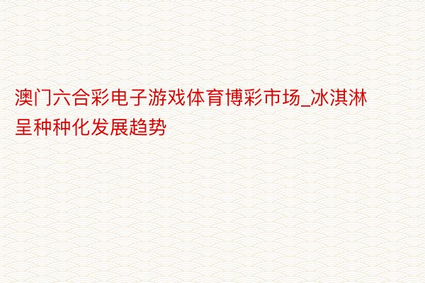 澳门六合彩电子游戏体育博彩市场_冰淇淋呈种种化发展趋势