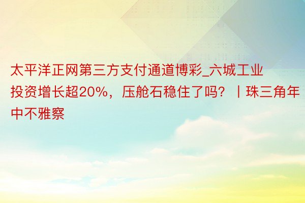 太平洋正网第三方支付通道博彩_六城工业投资增长超20%，压舱石稳住了吗？丨珠三角年中不雅察