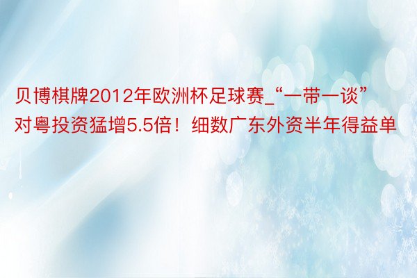 贝博棋牌2012年欧洲杯足球赛_“一带一谈”对粤投资猛增5.5倍！细数广东外资半年得益单