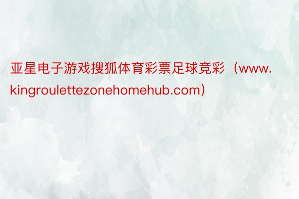 亚星电子游戏搜狐体育彩票足球竞彩（www.kingroulettezonehomehub.com）