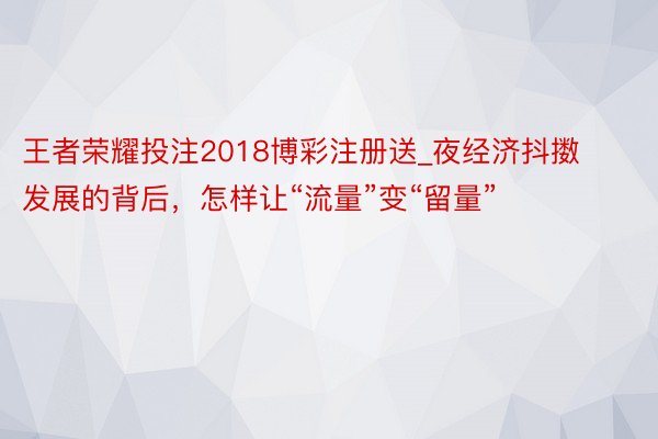 王者荣耀投注2018博彩注册送_夜经济抖擞发展的背后，怎样让“流量”变“留量”