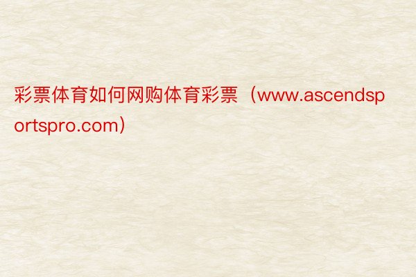 彩票体育如何网购体育彩票（www.ascendsportspro.com）