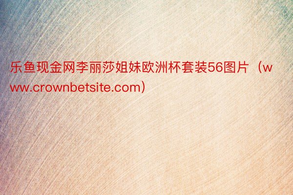 乐鱼现金网李丽莎姐妹欧洲杯套装56图片（www.crownbetsite.com）