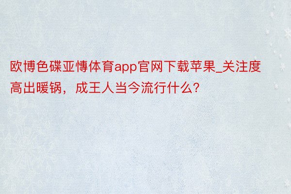 欧博色碟亚慱体育app官网下载苹果_关注度高出暖锅，成王人当今流行什么？