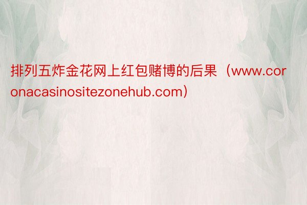 排列五炸金花网上红包赌博的后果（www.coronacasinositezonehub.com）