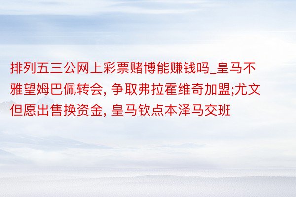 排列五三公网上彩票赌博能赚钱吗_皇马不雅望姆巴佩转会, 争取弗拉霍维奇加盟;尤文但愿出售换资金, 皇马钦点本泽马交班