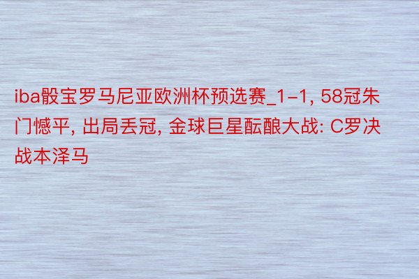 iba骰宝罗马尼亚欧洲杯预选赛_1-1， 58冠朱门憾平， 出局丢冠， 金球巨星酝酿大战: C罗决战本泽马