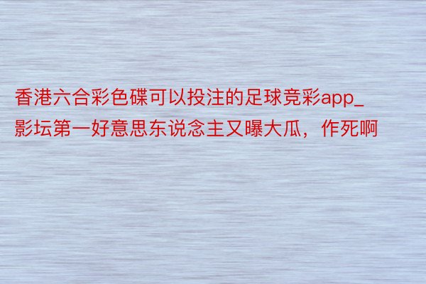 香港六合彩色碟可以投注的足球竞彩app_影坛第一好意思东说念主又曝大瓜，作死啊