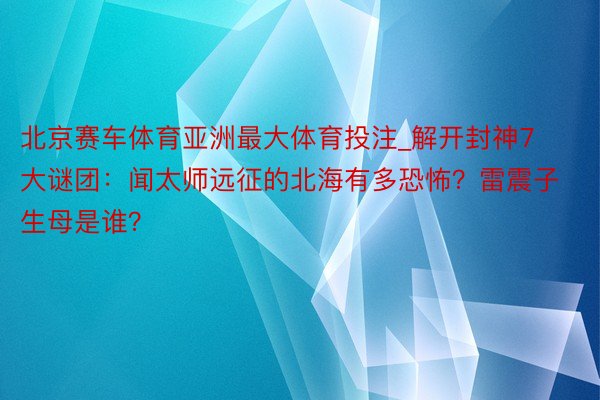 北京赛车体育亚洲最大体育投注_解开封神7大谜团：闻太师远征的北海有多恐怖？雷震子生母是谁？