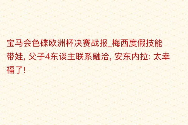 宝马会色碟欧洲杯决赛战报_梅西度假技能带娃， 父子4东谈主联系融洽， 安东内拉: 太幸福了!