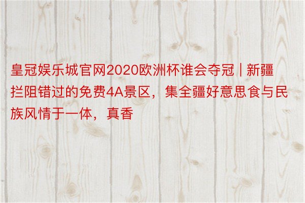 皇冠娱乐城官网2020欧洲杯谁会夺冠 | 新疆拦阻错过的免费4A景区，集全疆好意思食与民族风情于一体，真香