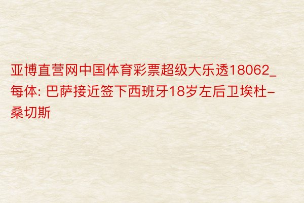 亚博直营网中国体育彩票超级大乐透18062_每体: 巴萨接近签下西班牙18岁左后卫埃杜-桑切斯