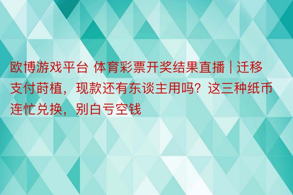 欧博游戏平台 体育彩票开奖结果直播 | 迁移支付莳植，现款还有东谈主用吗？这三种纸币连忙兑换，别白亏空钱