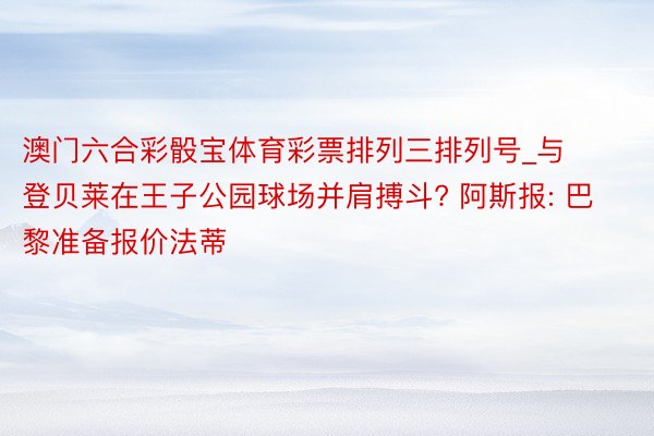 澳门六合彩骰宝体育彩票排列三排列号_与登贝莱在王子公园球场并肩搏斗? 阿斯报: 巴黎准备报价法蒂