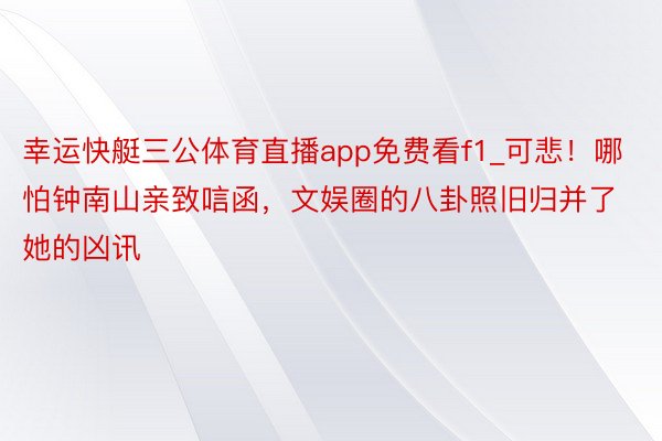 幸运快艇三公体育直播app免费看f1_可悲！哪怕钟南山亲致唁函，文娱圈的八卦照旧归并了她的凶讯