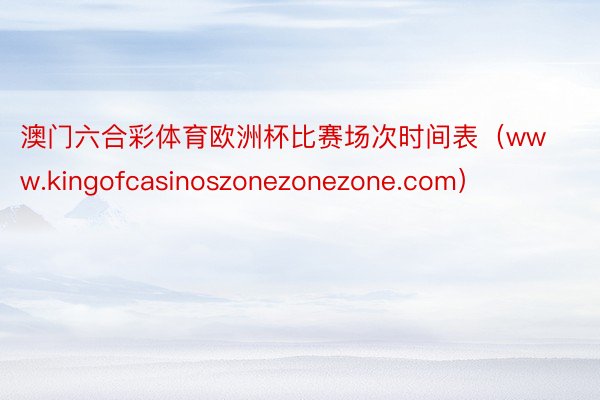 澳门六合彩体育欧洲杯比赛场次时间表（www.kingofcasinoszonezonezone.com）