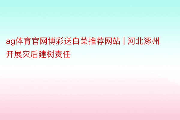 ag体育官网博彩送白菜推荐网站 | 河北涿州开展灾后建树责任