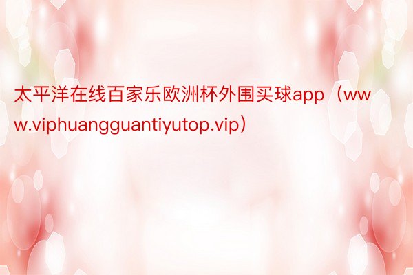 太平洋在线百家乐欧洲杯外围买球app（www.viphuangguantiyutop.vip）