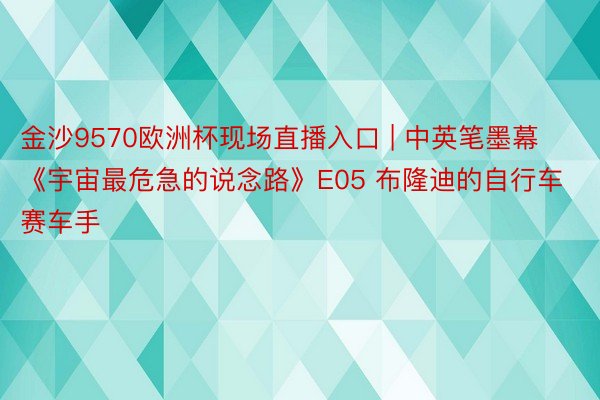 金沙9570欧洲杯现场直播入口 | 中英笔墨幕《宇宙最危急的说念路》E05 布隆迪的自行车赛车手