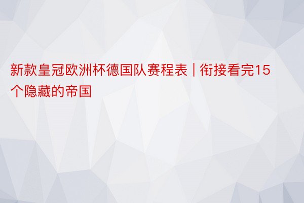 新款皇冠欧洲杯德国队赛程表 | 衔接看完15个隐藏的帝国