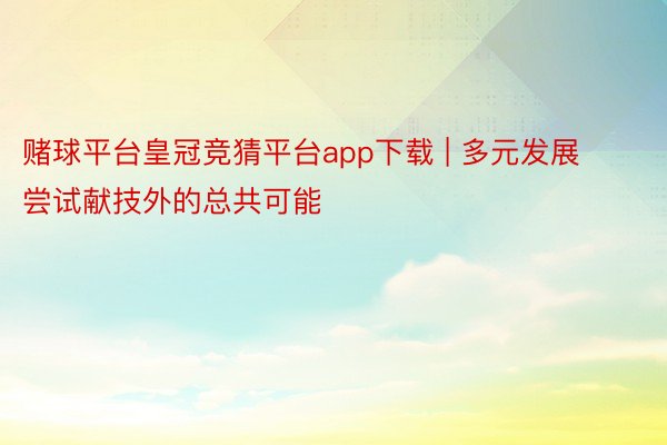 赌球平台皇冠竞猜平台app下载 | 多元发展 尝试献技外的总共可能